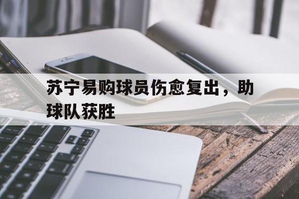 九州官方网站-关于苏宁易购球员伤愈复出，助球队获胜的信息