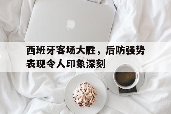 九州娱乐登录入口-西班牙客场大胜，后防强势表现令人印象深刻的简单介绍