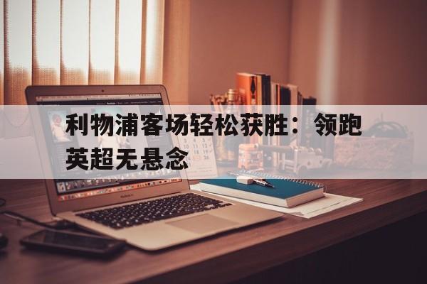 九州官方网站-利物浦客场轻松获胜：领跑英超无悬念(利物浦达成在顶级联赛第8000粒进球)