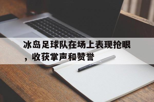 九州娱乐-包含冰岛足球队在场上表现抢眼，收获掌声和赞誉的词条