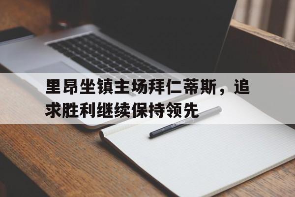 九州官方网站-里昂坐镇主场拜仁蒂斯，追求胜利继续保持领先的简单介绍