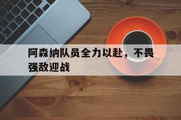 阿森纳队员全力以赴，不畏强敌迎战的简单介绍